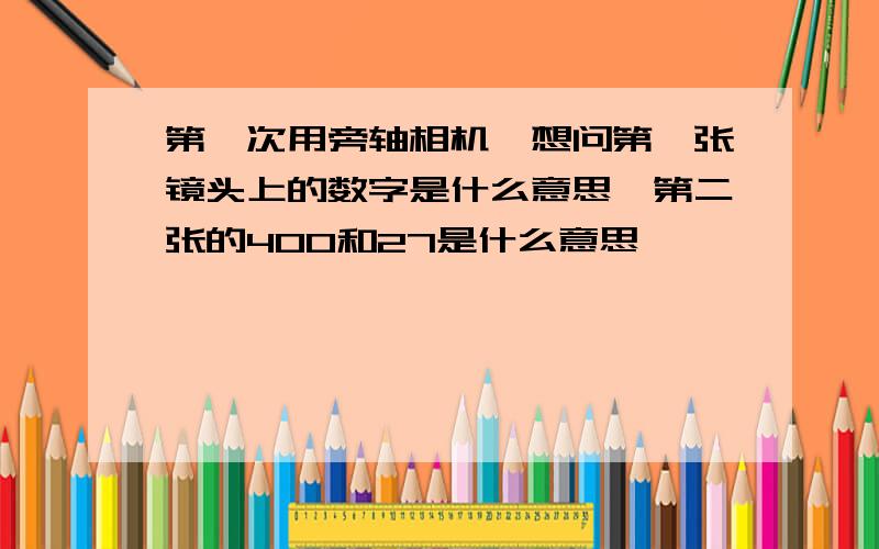 第一次用旁轴相机,想问第一张镜头上的数字是什么意思,第二张的400和27是什么意思