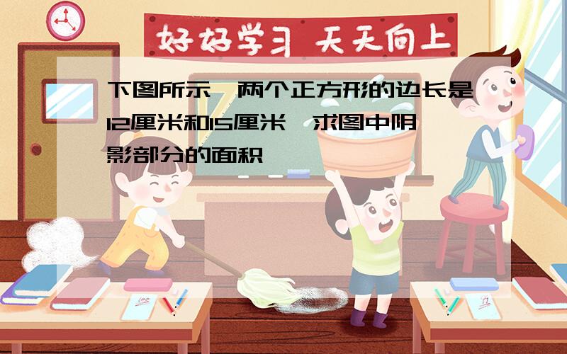 下图所示,两个正方形的边长是12厘米和15厘米,求图中阴影部分的面积