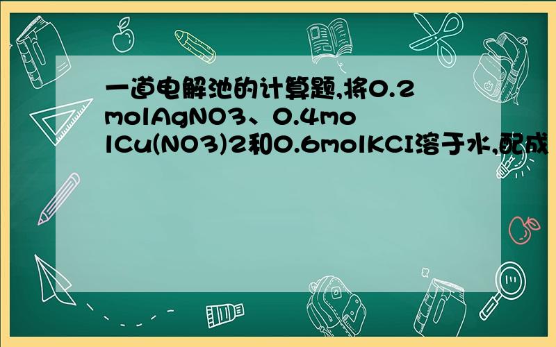 一道电解池的计算题,将0.2molAgNO3、0.4molCu(NO3)2和0.6molKCI溶于水,配成100ml混合液,用惰性电极电解一段时间后,在一极上析出0.3mol铜,此时另一极上收集到的气体的体积为（标准状况）A.4.48L B.5.6L C.