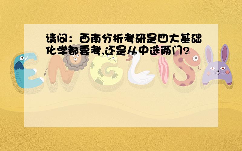 请问：西南分析考研是四大基础化学都要考,还是从中选两门?