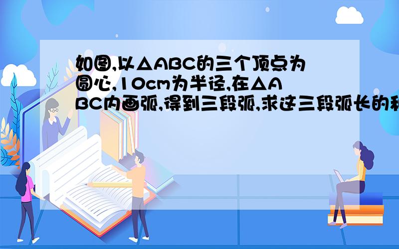 如图,以△ABC的三个顶点为圆心,10cm为半径,在△ABC内画弧,得到三段弧,求这三段弧长的和.（2）如图所示，计算阴影部分的周长（单位：cm）