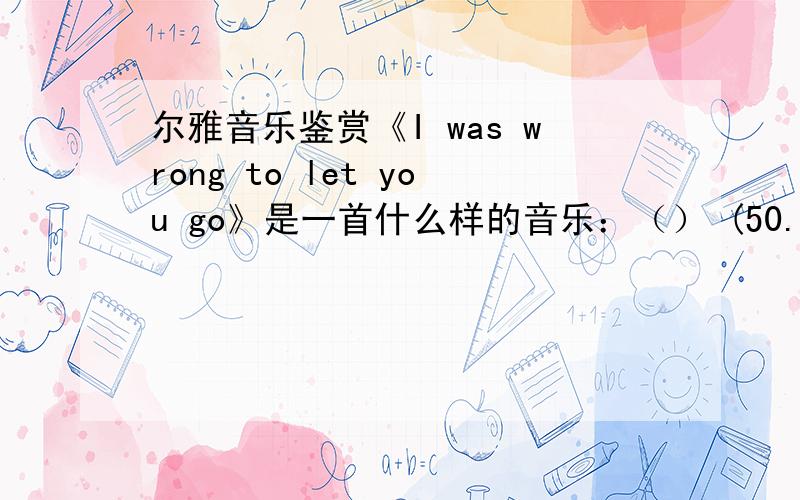 尔雅音乐鉴赏《I was wrong to let you go》是一首什么样的音乐：（） (50.00分)A．古典B．民族C．流行D．民间