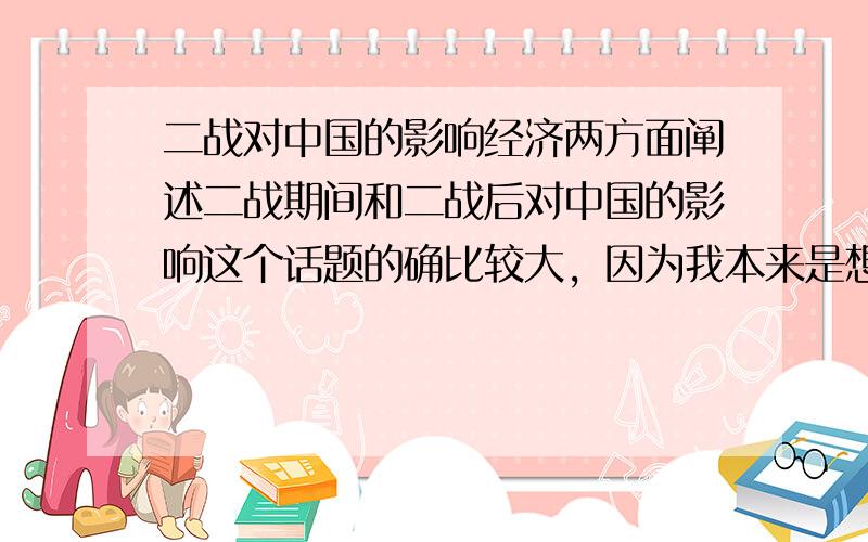 二战对中国的影响经济两方面阐述二战期间和二战后对中国的影响这个话题的确比较大，因为我本来是想要找到类似提纲之类的、能简明概括话题内容的东西。