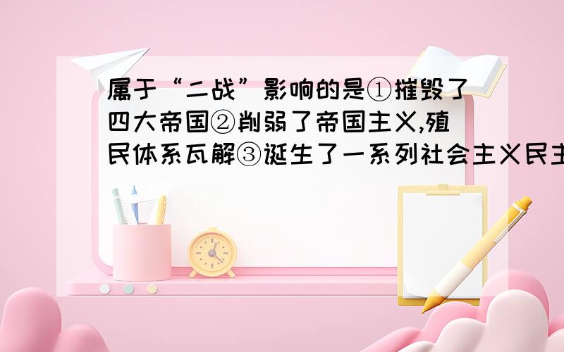 属于“二战”影响的是①摧毁了四大帝国②削弱了帝国主义,殖民体系瓦解③诞生了一系列社会主义民主国家④核武器的使用,导致战后“冷和平”⑤诞生了第一个社会主义国家——苏俄A.①②