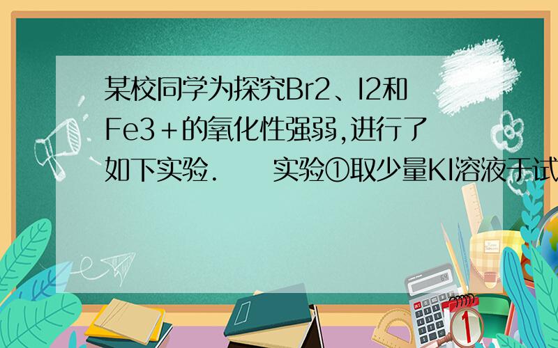 某校同学为探究Br2、I2和Fe3＋的氧化性强弱,进行了如下实验.　　实验①取少量KI溶液于试管中,先加入溴水,振荡,再加入CCl4,振荡后静置,观察 到下层液体呈紫红色；　　②取少量FeSO4溶液于试