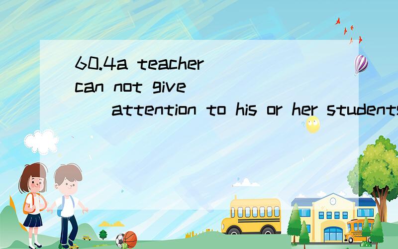 60.4a teacher can not give____attention to his or her students in a large classa.privateb.personalc.wholed.individual