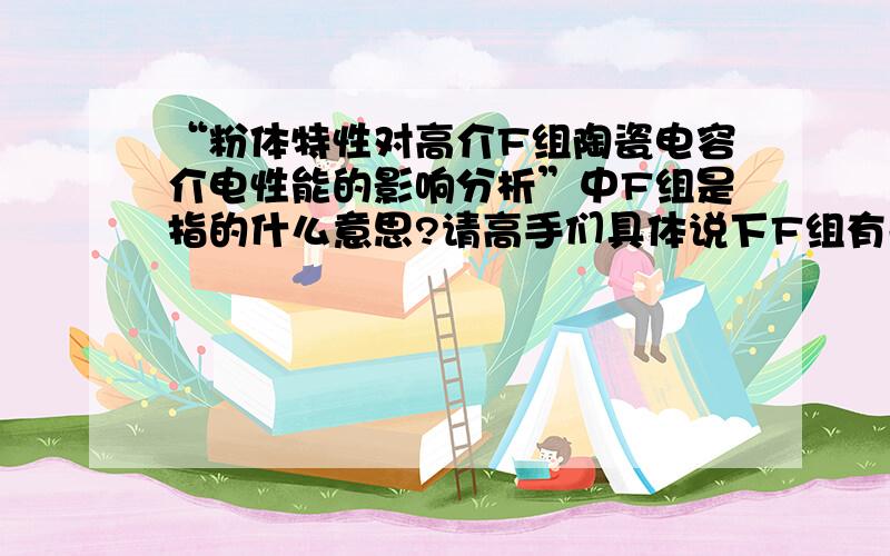 “粉体特性对高介F组陶瓷电容介电性能的影响分析”中F组是指的什么意思?请高手们具体说下F组有关知识