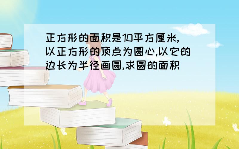 正方形的面积是10平方厘米,以正方形的顶点为圆心,以它的边长为半径画圆,求圆的面积