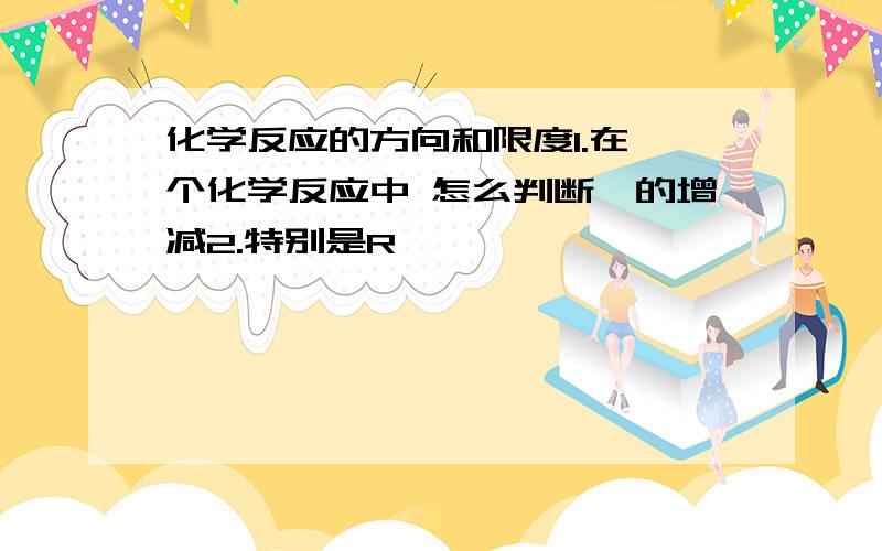 化学反应的方向和限度1.在一个化学反应中 怎么判断熵的增减2.特别是R