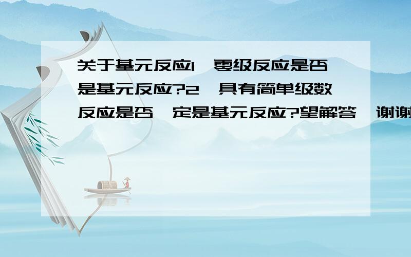 关于基元反应1、零级反应是否是基元反应?2、具有简单级数反应是否一定是基元反应?望解答,谢谢!