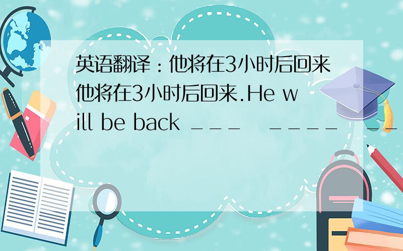 英语翻译：他将在3小时后回来他将在3小时后回来.He will be back ___   ____   ____   ____.为什么是四个空?这该怎么填?