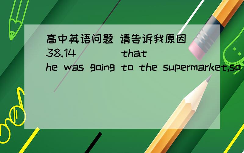 高中英语问题 请告诉我原因 38.14____that he was going to the supermarket,so i asked him to send a letter for mea.that happenedb.it so happedc.that was happenedd.it was happened