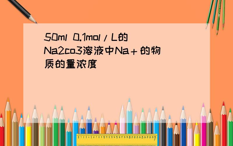 50ml 0.1mol/L的Na2co3溶液中Na＋的物质的量浓度