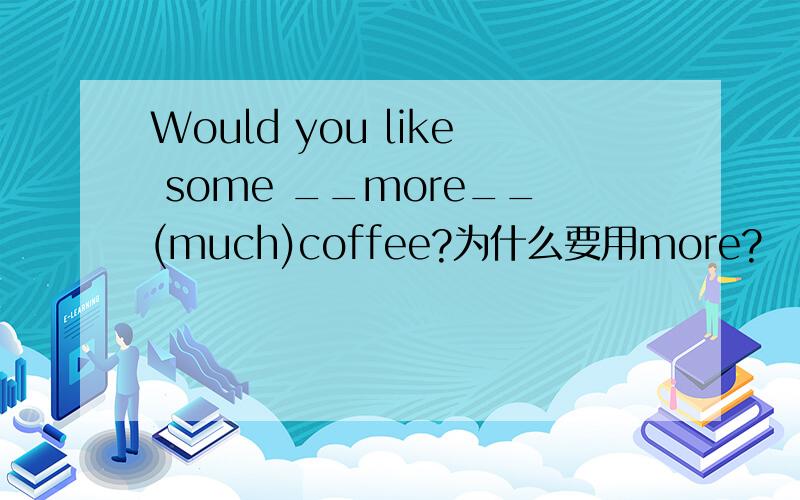 Would you like some __more__(much)coffee?为什么要用more?