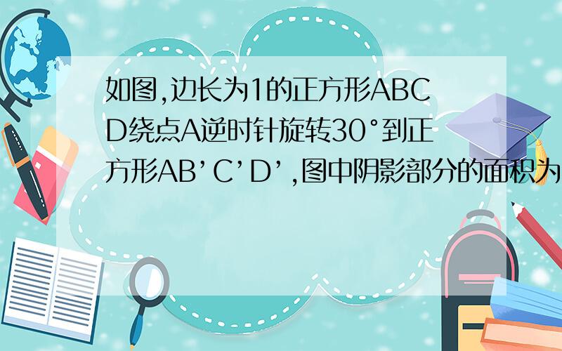 如图,边长为1的正方形ABCD绕点A逆时针旋转30°到正方形AB’C’D’,图中阴影部分的面积为?