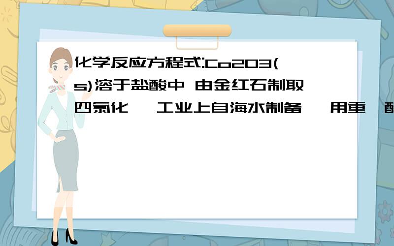 化学反应方程式:Co2O3(s)溶于盐酸中 由金红石制取四氯化钛 工业上自海水制备溴 用重铬酸钾溶液鉴别过氧化氢 碱性介质中Bi(Ⅲ)与氯气反应 以硫化硫酸钠溶液滴定碘 为什么PF3可以与过渡金属