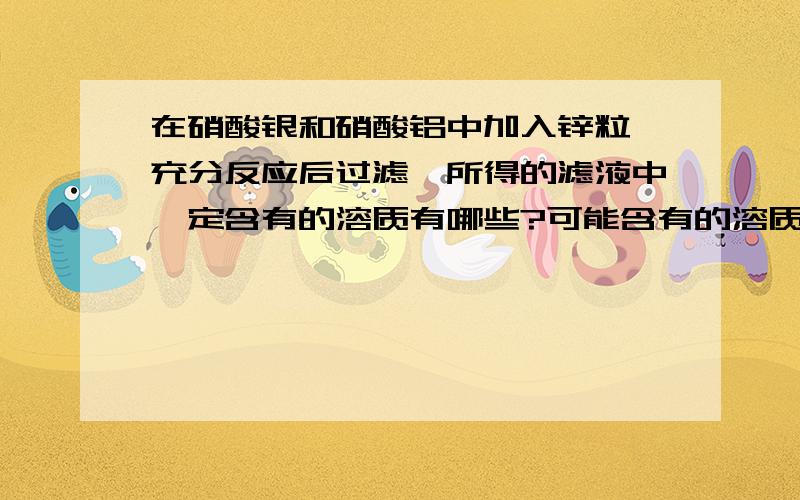 在硝酸银和硝酸铝中加入锌粒,充分反应后过滤,所得的滤液中一定含有的溶质有哪些?可能含有的溶质有哪些?请写出有关反应的化学方程式