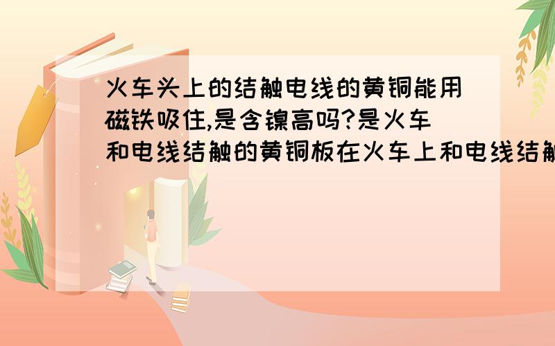 火车头上的结触电线的黄铜能用磁铁吸住,是含镍高吗?是火车和电线结触的黄铜板在火车上和电线结触的,能用磁铁吸住和吸铁一样,但是黄色的和黄铜一样,是不是含镍,镍高吗,能买多少钱一斤