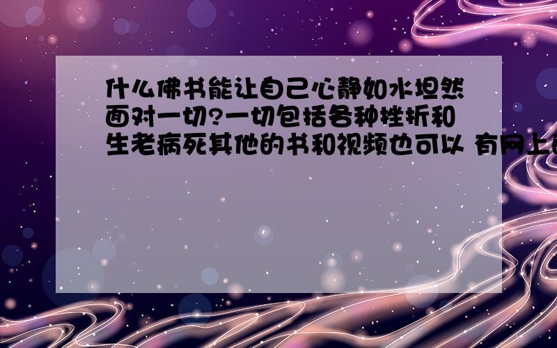 什么佛书能让自己心静如水坦然面对一切?一切包括各种挫折和生老病死其他的书和视频也可以 有网上的视频最好