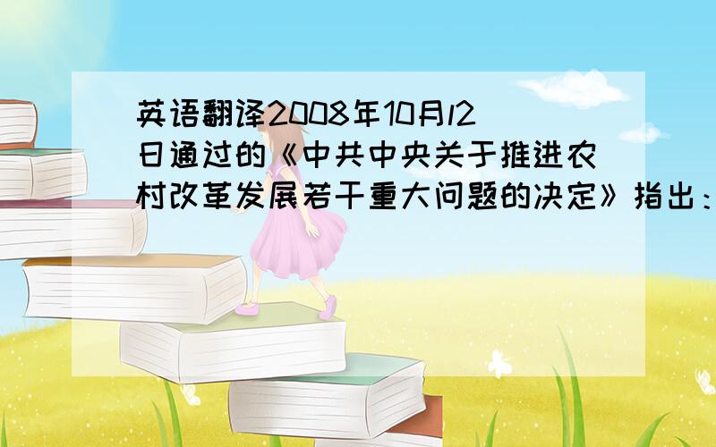 英语翻译2008年10月l2日通过的《中共中央关于推进农村改革发展若干重大问题的决定》指出：土地制度是农村的基础制度.2008年12月31日发布的《中共中央国务院关于2009年促进农业稳定发展农