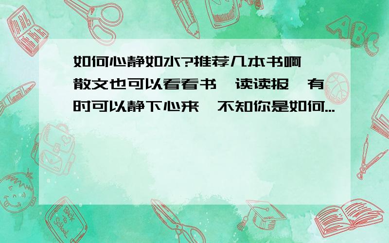 如何心静如水?推荐几本书啊,散文也可以看看书,读读报,有时可以静下心来,不知你是如何...