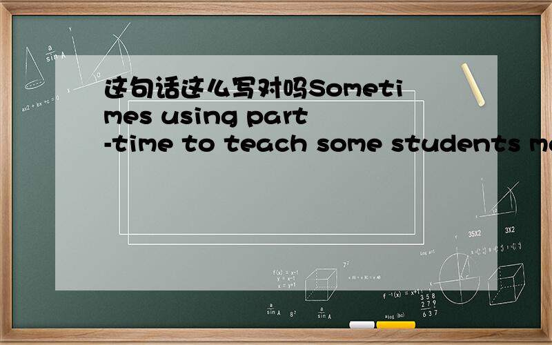 这句话这么写对吗Sometimes using part-time to teach some students maths.