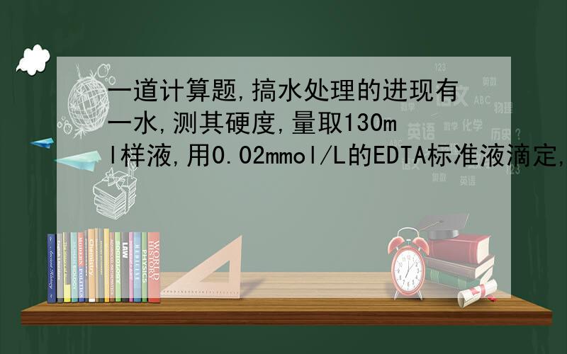 一道计算题,搞水处理的进现有一水,测其硬度,量取130ml样液,用0.02mmol/L的EDTA标准液滴定,以铬黑T为指示剂滴至终点时,耗去VEDTA=30.00ml,问此水的硬度为多少?写出公式过程 才发现 0.02mmol/L的EDTA 多