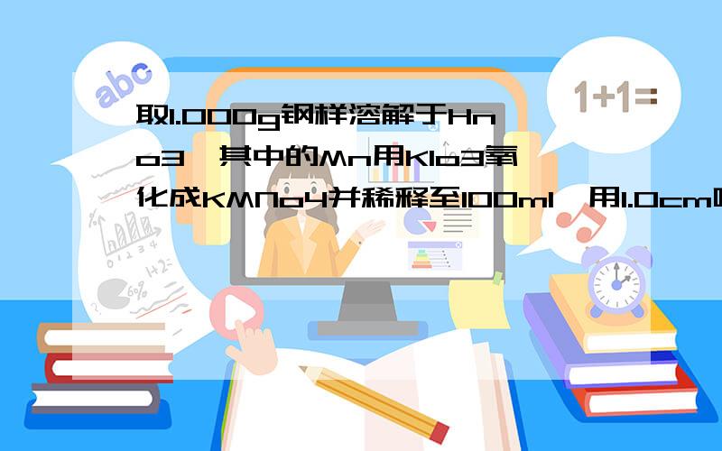 取1.000g钢样溶解于Hno3,其中的Mn用KIo3氧化成KMNo4并稀释至100ml,用1.0cm吸收池在波长545nm测得此溶液的吸光度0.700.用1.52×10-4mol/LKMNO4作为标液,在相同条件下测得的吸光度为0.350,计算钢样中MN的百分