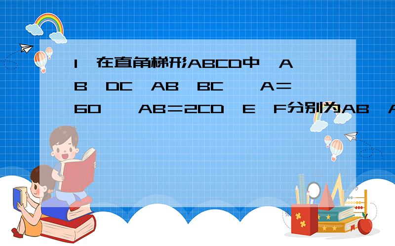 1、在直角梯形ABCD中,AB∥DC,AB⊥BC,∠A＝60°,AB＝2CD,E、F分别为AB、AD的中点,连结EF、EC、BF、CF⑴判断四边形AECD的形状（不证明）；⑵在不添加其它条件下,写出图中一对全等的三角形,用符号“≌