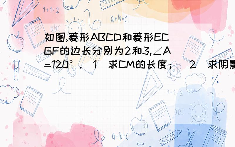 如图,菱形ABCD和菱形ECGF的边长分别为2和3,∠A=120°.（1）求CM的长度；（2）求阴影部分面积.