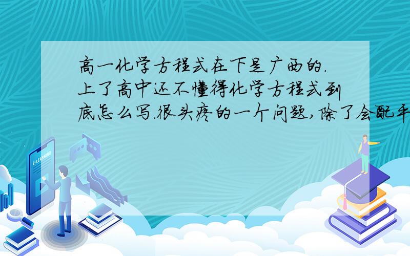 高一化学方程式在下是广西的.上了高中还不懂得化学方程式到底怎么写.很头疼的一个问题,除了会配平方程式外,其他就不懂了.例如:H²＋O²＝H²O.不知道写得对不对,一直有一个疑问,