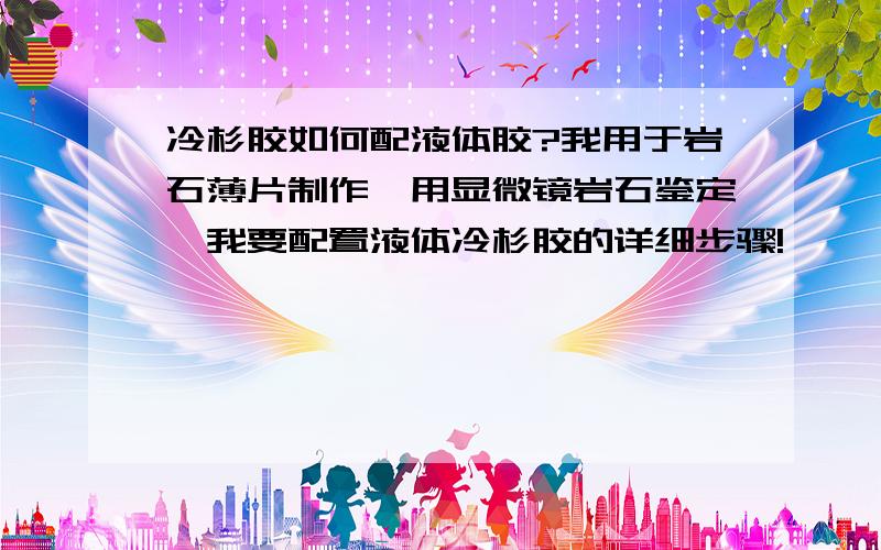 冷杉胶如何配液体胶?我用于岩石薄片制作,用显微镜岩石鉴定,我要配置液体冷杉胶的详细步骤!