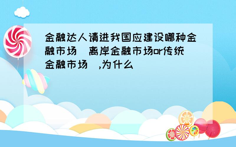 金融达人请进我国应建设哪种金融市场(离岸金融市场or传统金融市场),为什么