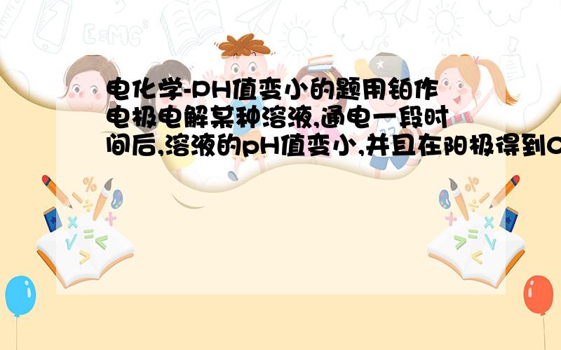 电化学-PH值变小的题用铂作电极电解某种溶液,通电一段时间后,溶液的pH值变小,并且在阳极得到0.56L气体,阴极得到1.12L气体(两种气体均在相同条件下测定).由此可知溶液可能是 [ ] A．稀盐酸 B