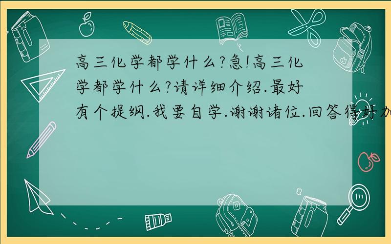 高三化学都学什么?急!高三化学都学什么?请详细介绍.最好有个提纲.我要自学.谢谢诸位.回答得好加分,谢谢诸位