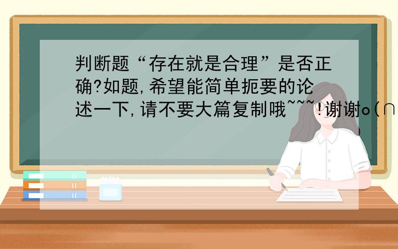 判断题“存在就是合理”是否正确?如题,希望能简单扼要的论述一下,请不要大篇复制哦~~~!谢谢o(∩_∩)o是马克思主义哲学的内容