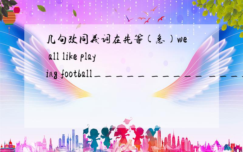 几句改同义词在先等(急)we all like playing football_____ _____ ______like playing football对的话,