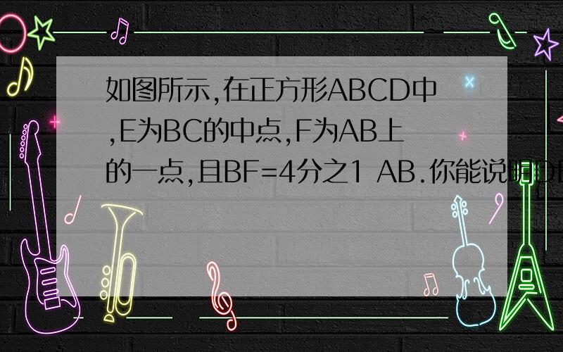 如图所示,在正方形ABCD中,E为BC的中点,F为AB上的一点,且BF=4分之1 AB.你能说明DE与EF垂直吗?