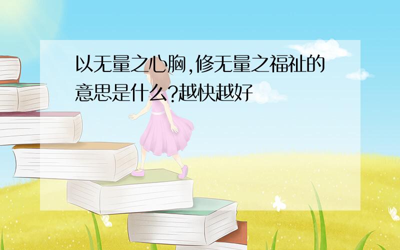 以无量之心胸,修无量之福祉的意思是什么?越快越好