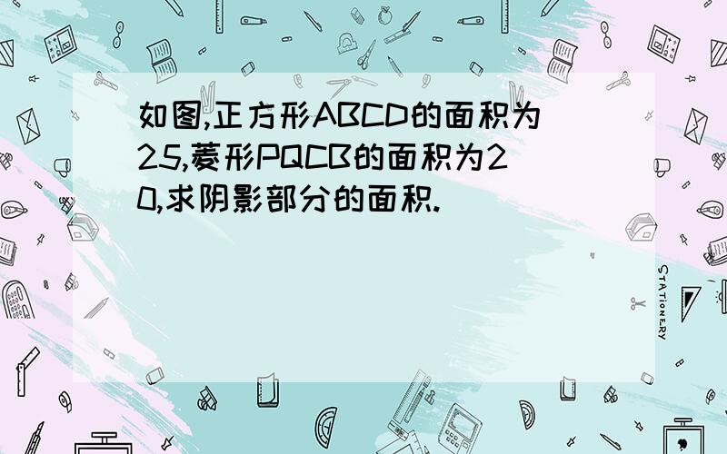 如图,正方形ABCD的面积为25,菱形PQCB的面积为20,求阴影部分的面积.