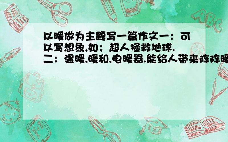 以暖做为主题写一篇作文一：可以写想象,如；超人拯救地球.二：温暖,暖和,电暖器.能给人带来阵阵暖意的小故事；三:人与人之间的温暖当然,你也可以自己想.也可以写景，想象...... 全球气