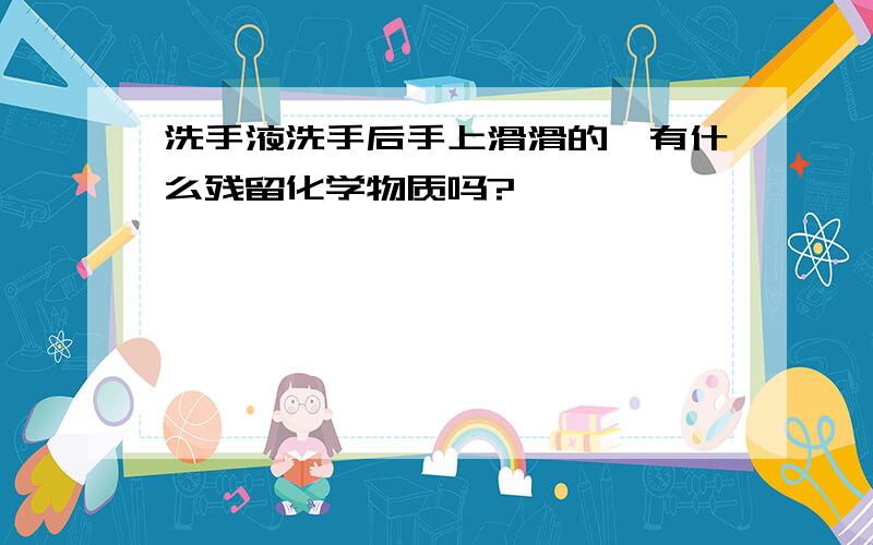 洗手液洗手后手上滑滑的,有什么残留化学物质吗?