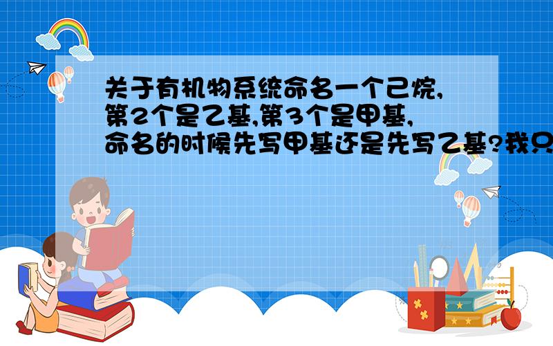 关于有机物系统命名一个己烷,第2个是乙基,第3个是甲基,命名的时候先写甲基还是先写乙基?我只是举个例子，意思是乙基在甲基前面