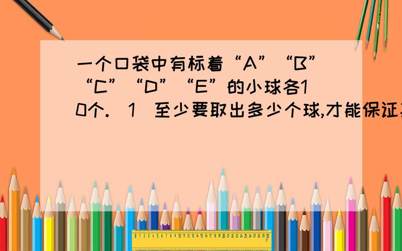 一个口袋中有标着“A”“B”“C”“D”“E”的小球各10个.（1）至少要取出多少个球,才能保证其中至少有两个字母相同的小球?（2）至少要取出多少个球,才能保证其中至少有两对字母相同的