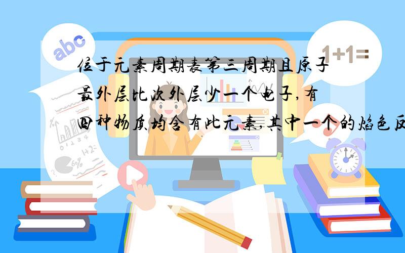 位于元素周期表第三周期且原子最外层比次外层少一个电子,有四种物质均含有此元素,其中一个的焰色反应...位于元素周期表第三周期且原子最外层比次外层少一个电子,有四种物质均含有此