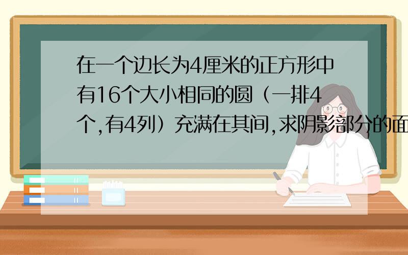 在一个边长为4厘米的正方形中有16个大小相同的圆（一排4个,有4列）充满在其间,求阴影部分的面积.阴影部分的面积是圆以外的