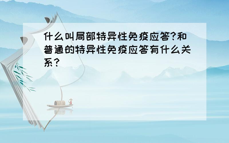 什么叫局部特异性免疫应答?和普通的特异性免疫应答有什么关系?