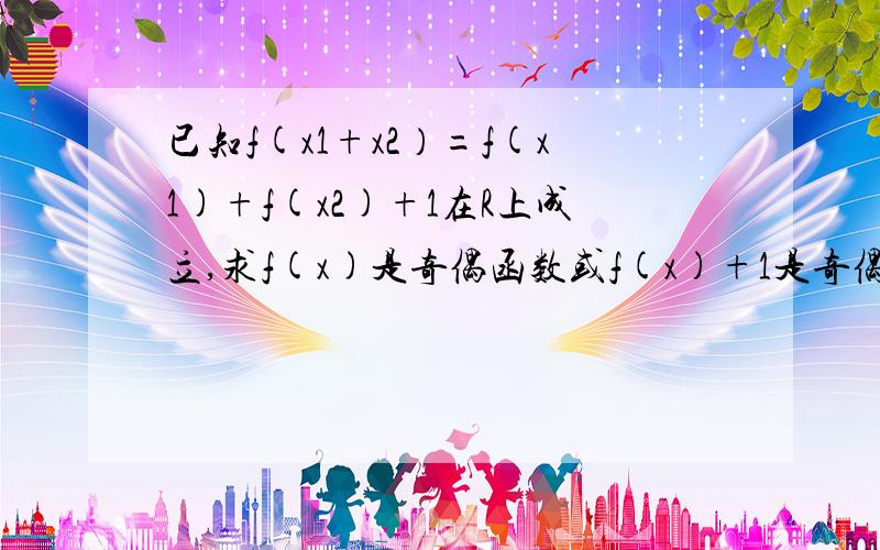 已知f(x1+x2）=f(x1)+f(x2)+1在R上成立,求f(x)是奇偶函数或f(x)+1是奇偶函数