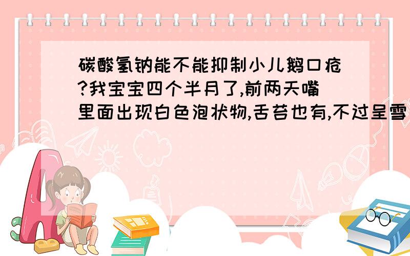 碳酸氢钠能不能抑制小儿鹅口疮?我宝宝四个半月了,前两天嘴里面出现白色泡状物,舌苔也有,不过呈雪片状,初步怀疑是鹅口疮,问过小区里面很多有小孩的家长,说基本都得过,有个闺中密友,跟