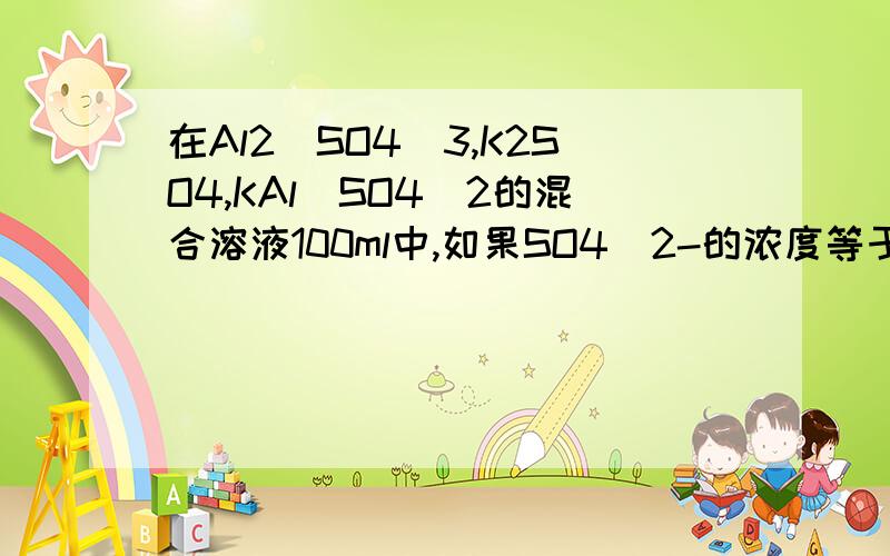 在Al2(SO4)3,K2SO4,KAl(SO4)2的混合溶液100ml中,如果SO4^2-的浓度等于0.4mol/L,当加入2mol/L的K0H溶液50ml时,生成沉淀恰好溶解,则原混合物中K+的物质的量浓度是( B ) A.0.2mol/L B.0.05mol/L C.0.45mol/L D.0.225mol/L